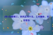 2月12日星期三，农历正月十五，工作愉快，平安喜乐