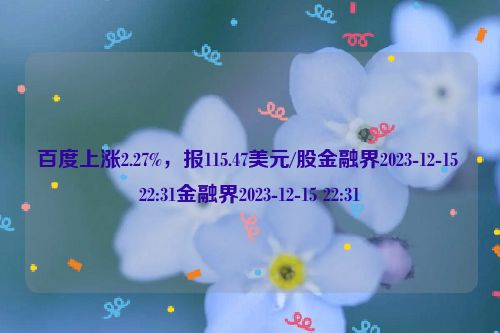 百度上涨2.27%，报115.47美元/股金融界2023-12-15 22:31金融界2023-12-15 22:31