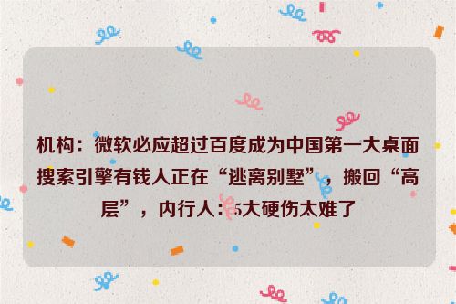 机构：微软必应超过百度成为中国第一大桌面搜索引擎有钱人正在“逃离别墅”，搬回“高层”，内行人：5大硬伤太难了