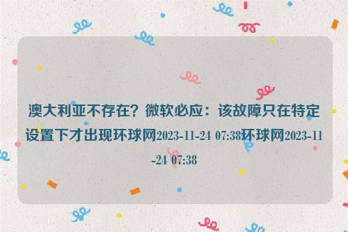 澳大利亚不存在？微软必应：该故障只在特定设置下才出现环球网2023-11-24 07:38环球网2023-11-24 07:38