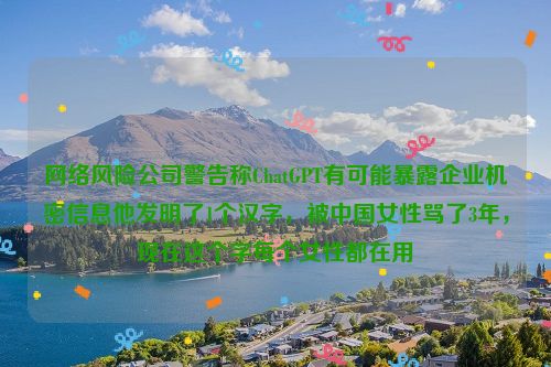 网络风险公司警告称ChatGPT有可能暴露企业机密信息他发明了1个汉字，被中国女性骂了3年，现在这个字每个女性都在用