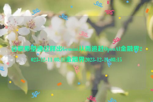 谷歌希望通过释出Gemini从而追赶OpenAI金融界2023-12-11 08:15金融界2023-12-11 08:15