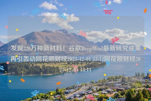 发现220万种新材料！谷歌DeepMind最新研究成果再引轰动同花顺财经2023-12-01 13:14同花顺财经2023-12-01 13:14