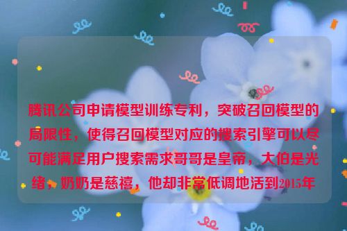 腾讯公司申请模型训练专利，突破召回模型的局限性，使得召回模型对应的搜索引擎可以尽可能满足用户搜索需求哥哥是皇帝，大伯是光绪，奶奶是慈禧，他却非常低调地活到2015年