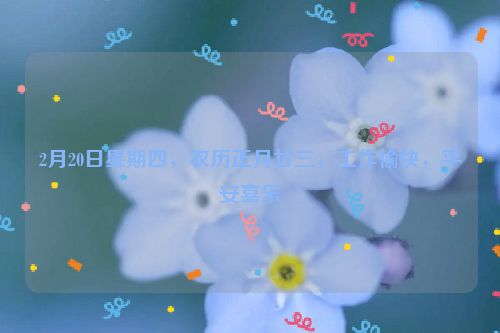 2月20日星期四，农历正月廿三，工作愉快，平安喜乐