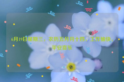 6月19日星期三，农历五月月十四，工作愉快，平安喜乐