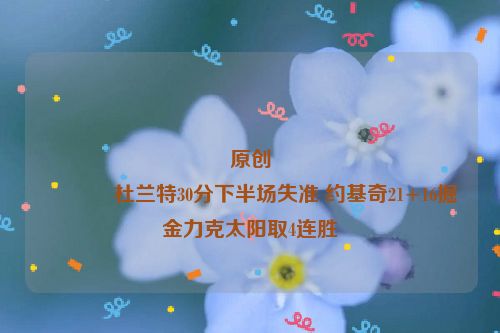 原创
            杜兰特30分下半场失准 约基奇21+16掘金力克太阳取4连胜