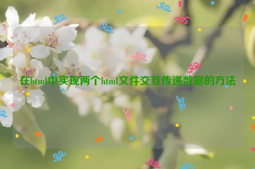 在html中实现两个html文件交互传递数据的方法