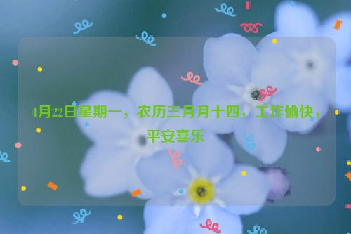 4月22日星期一，农历三月月十四，工作愉快，平安喜乐