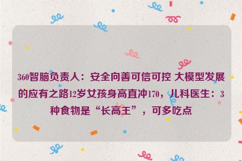 360智脑负责人：安全向善可信可控 大模型发展的应有之路12岁女孩身高直冲170，儿科医生：3种食物是“长高王”，可多吃点