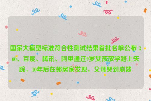 国家大模型标准符合性测试结果首批名单公布 360、百度、腾讯、阿里通过9岁女孩放学路上失踪，10年后在邻居家发现，父母哭到崩溃