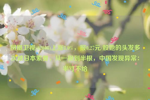 凤凰卫视(02008)上涨8.0%，报0.27元/股她的头发多次被日本索要，从一根到半根，中国发现异常：半寸不给