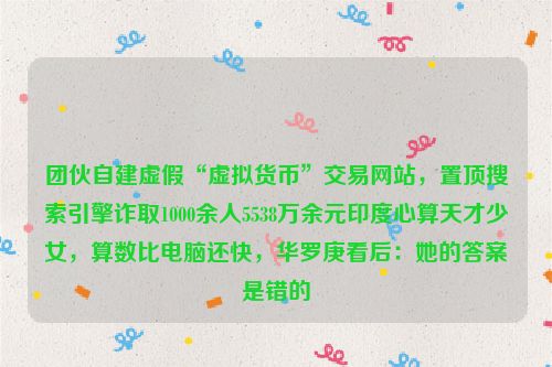 团伙自建虚假“虚拟货币”交易网站，置顶搜索引擎诈取1000余人5538万余元印度心算天才少女，算数比电脑还快，华罗庚看后：她的答案是错的