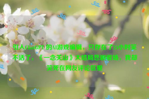 引入ChatGPT 的AI游戏编辑，只存在了24小时笑不活了，《一念关山》大结局悲剧收场，我却笑死在网友评论区里